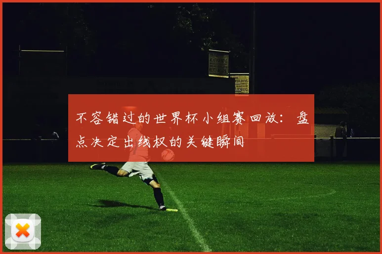 不容错过的世界杯小组赛回放:盘点决定出线权的关键瞬间