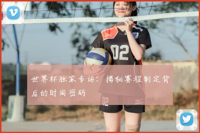 世界杯独家专访：揭秘赛程制定背后的时间密码