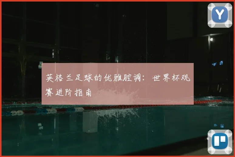英格兰足球的优雅腔调:世界杯观赛进阶指南