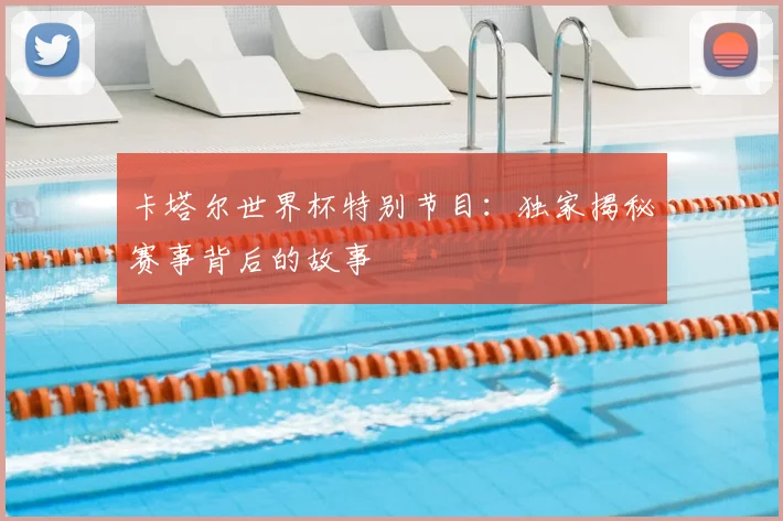 卡塔尔世界杯特别节目：独家揭秘赛事背后的故事