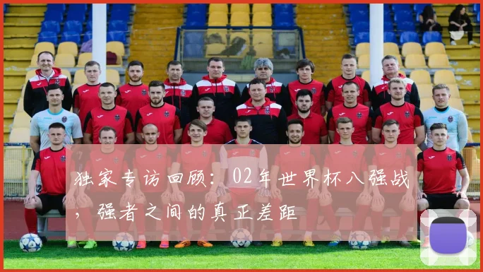 独家专访回顾：02年世界杯八强战，强者之间的真正差距