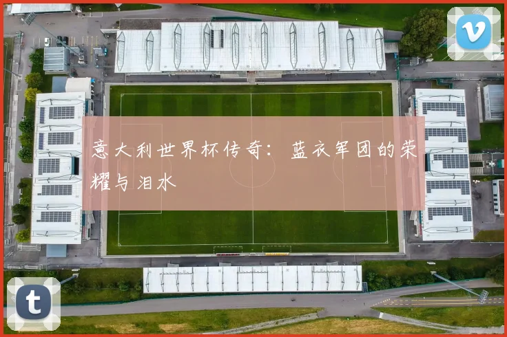 意大利世界杯传奇：蓝衣军团的荣耀与泪水