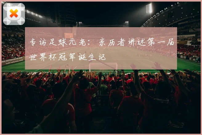 专访足球元老：亲历者讲述第一届世界杯冠军诞生记