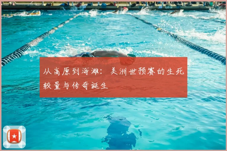 从高原到海滩：美洲世预赛的生死较量与传奇诞生