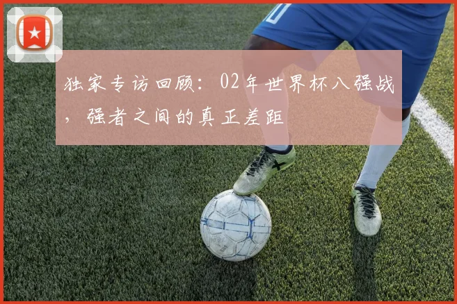 独家专访回顾：02年世界杯八强战，强者之间的真正差距