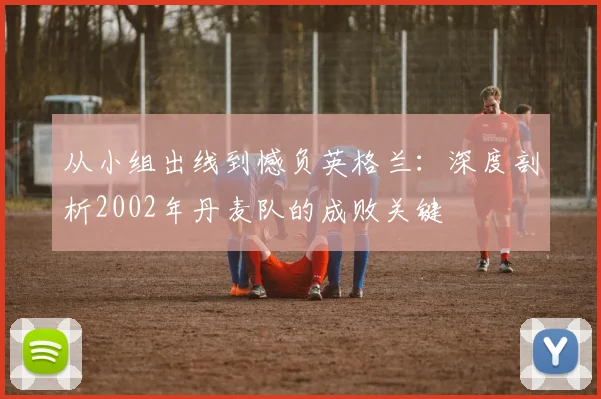 从小组出线到憾负英格兰：深度剖析2002年丹麦队的成败关键