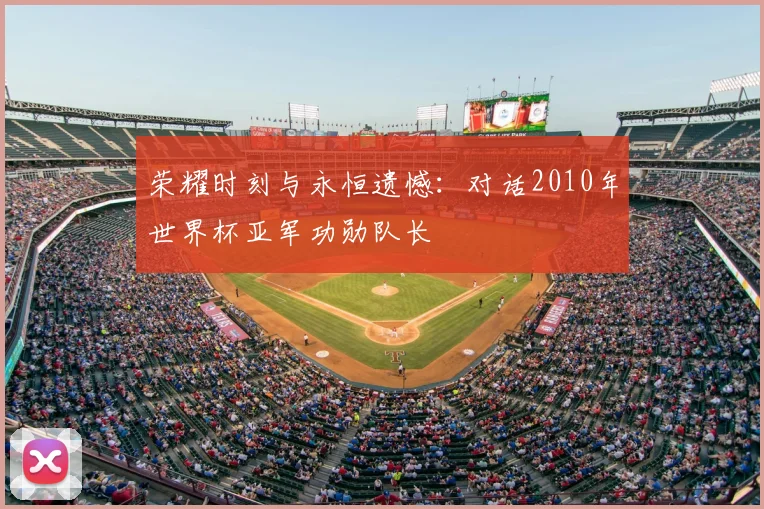 荣耀时刻与永恒遗憾：对话2010年世界杯亚军功勋队长