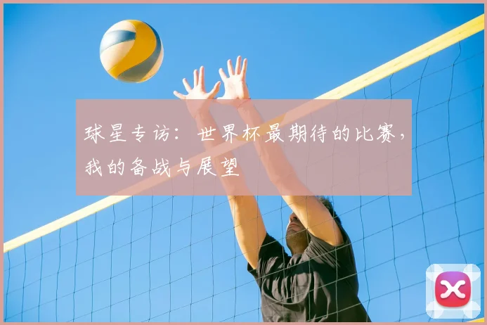 球星专访:世界杯最期待的比赛,我的备战与展望