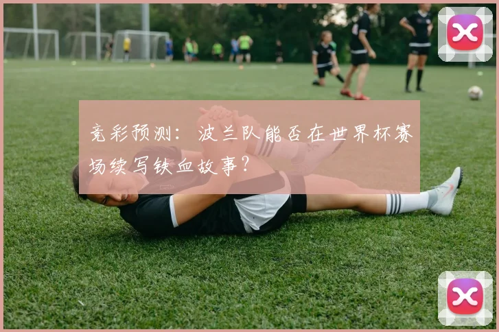 竞彩预测：波兰队能否在世界杯赛场续写铁血故事？