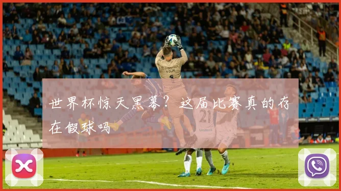 世界杯惊天黑幕?这届比赛真的存在假球吗