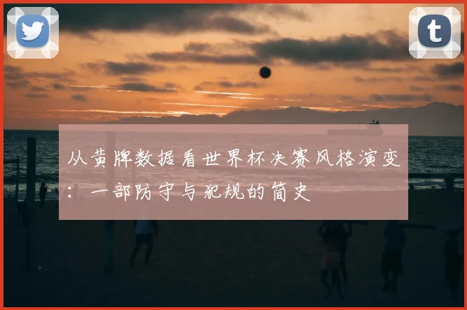 从黄牌数据看世界杯决赛风格演变:一部防守与犯规的简史