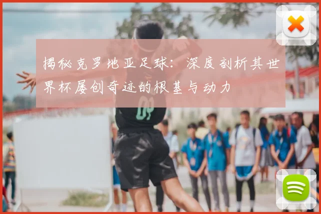 揭秘克罗地亚足球:深度剖析其世界杯屡创奇迹的根基与动力