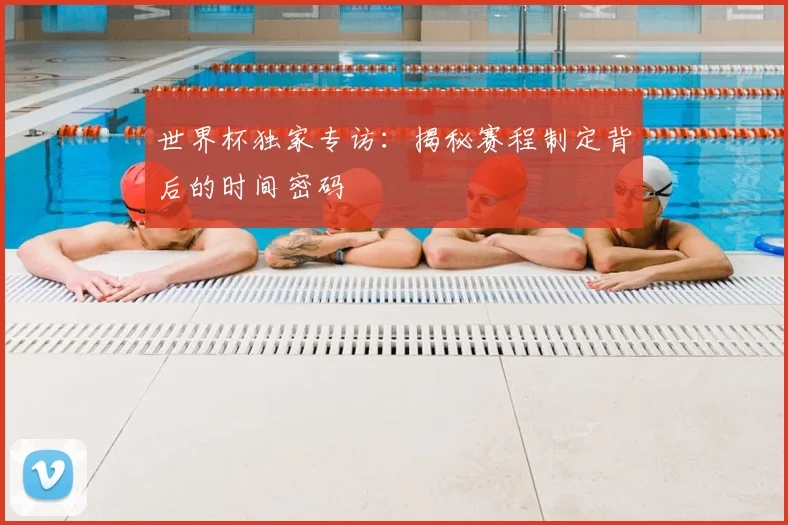 世界杯独家专访：揭秘赛程制定背后的时间密码