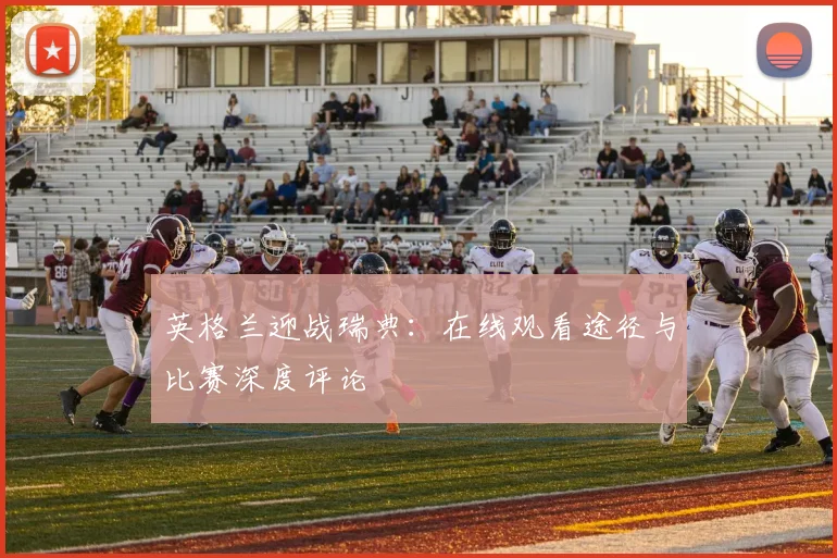 英格兰迎战瑞典：在线观看途径与比赛深度评论