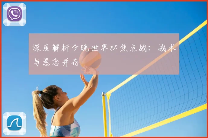 深度解析今晚世界杯焦点战：战术与悬念并存