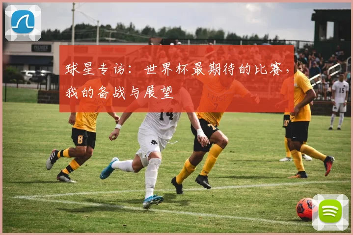 球星专访:世界杯最期待的比赛,我的备战与展望