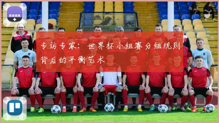 专访专家:世界杯小组赛分组规则背后的平衡艺术