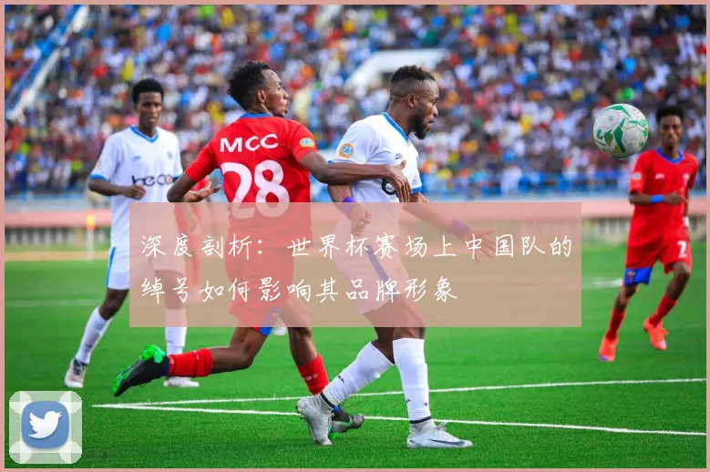 深度剖析：世界杯赛场上中国队的绰号如何影响其品牌形象