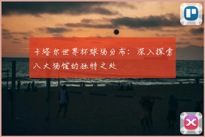 卡塔尔世界杯球场分布:深入探索八大场馆的独特之处