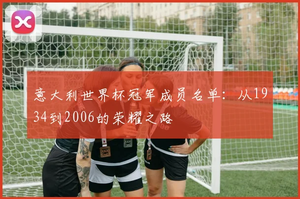 意大利世界杯冠军成员名单：从1934到2006的荣耀之路