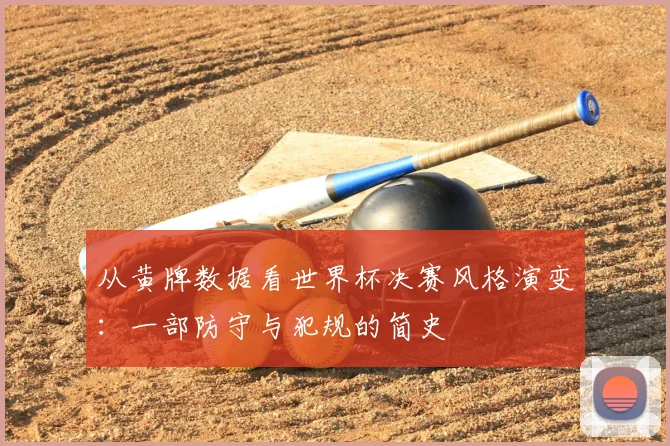 从黄牌数据看世界杯决赛风格演变：一部防守与犯规的简史