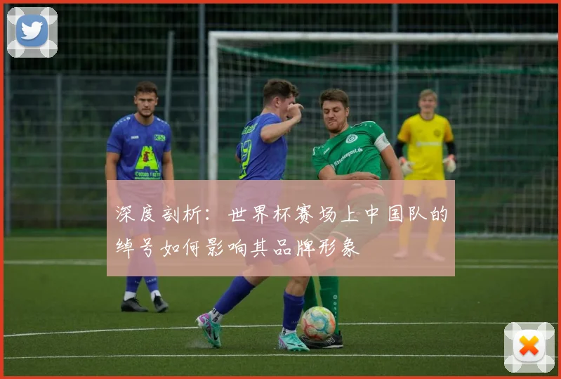 深度剖析:世界杯赛场上中国队的绰号如何影响其品牌形象