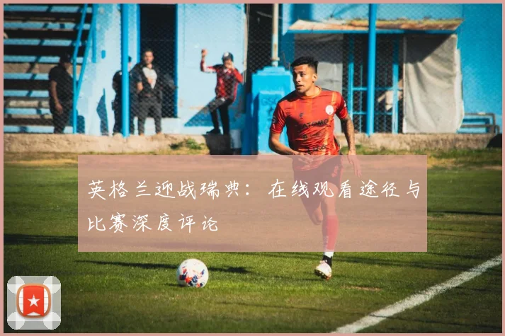英格兰迎战瑞典:在线观看途径与比赛深度评论
