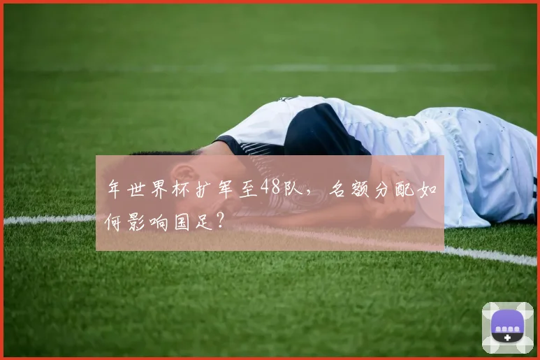 年世界杯扩军至48队，名额分配如何影响国足？