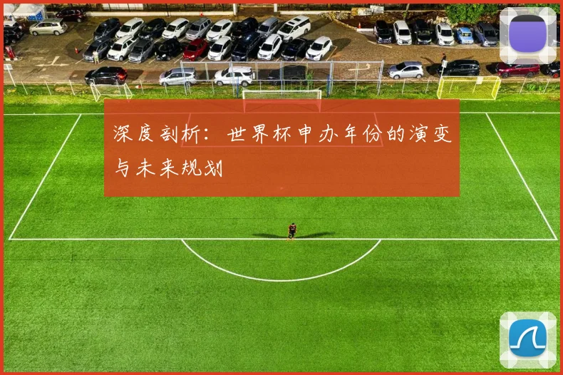 深度剖析：世界杯申办年份的演变与未来规划