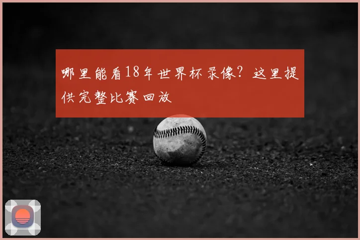 哪里能看18年世界杯录像？这里提供完整比赛回放