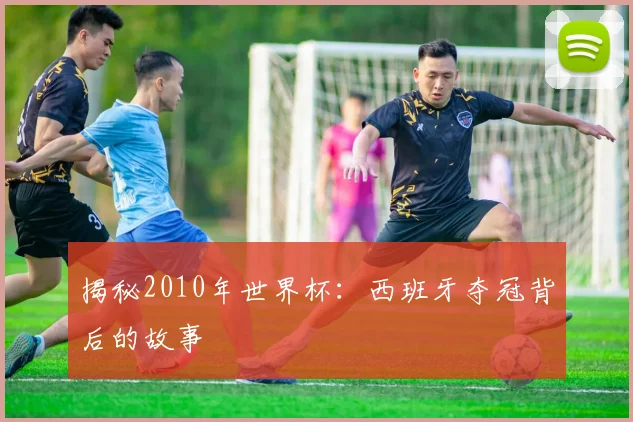 揭秘2010年世界杯:西班牙夺冠背后的故事