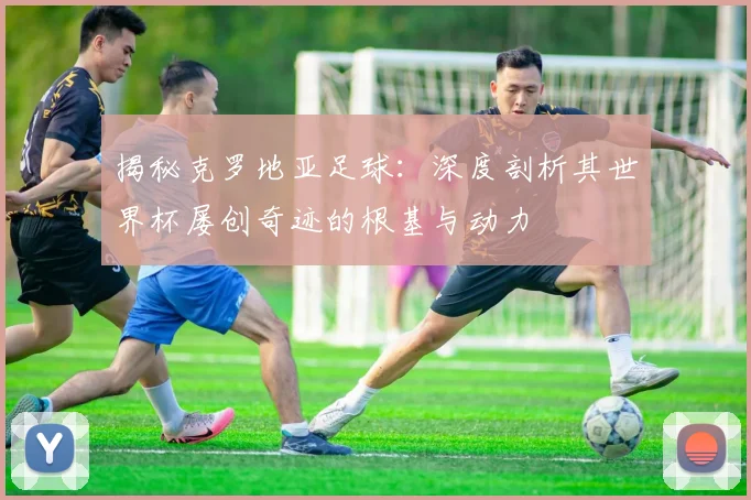揭秘克罗地亚足球:深度剖析其世界杯屡创奇迹的根基与动力