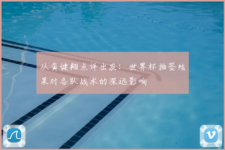 从黄健翔点评出发：世界杯抽签结果对各队战术的深远影响