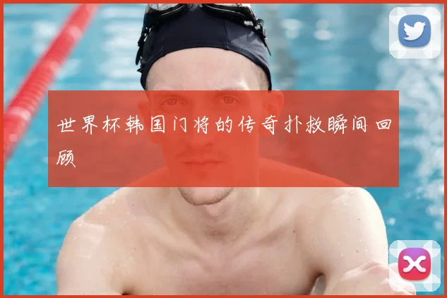 世界杯韩国门将的传奇扑救瞬间回顾