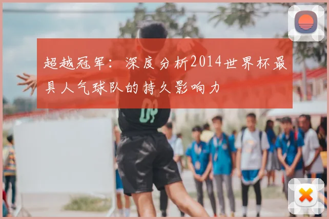 超越冠军：深度分析2014世界杯最具人气球队的持久影响力