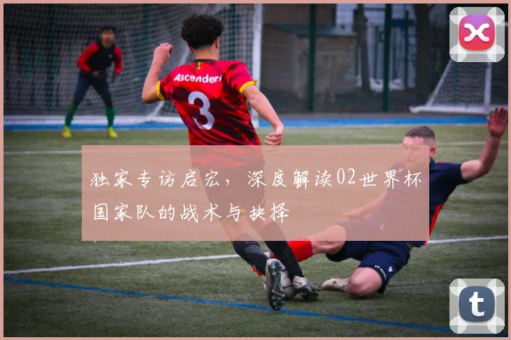 独家专访启宏,深度解读02世界杯国家队的战术与抉择