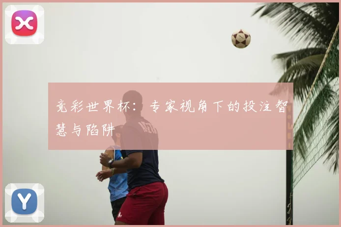 竞彩世界杯：专家视角下的投注智慧与陷阱
