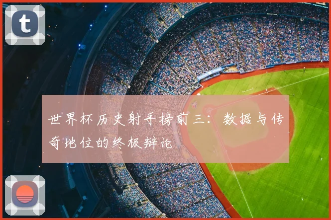 世界杯历史射手榜前三：数据与传奇地位的终极辩论