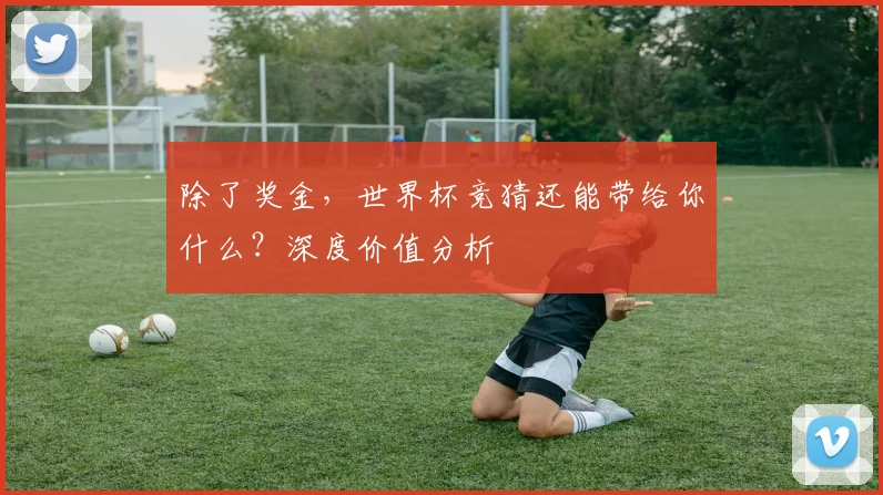 除了奖金，世界杯竞猜还能带给你什么？深度价值分析
