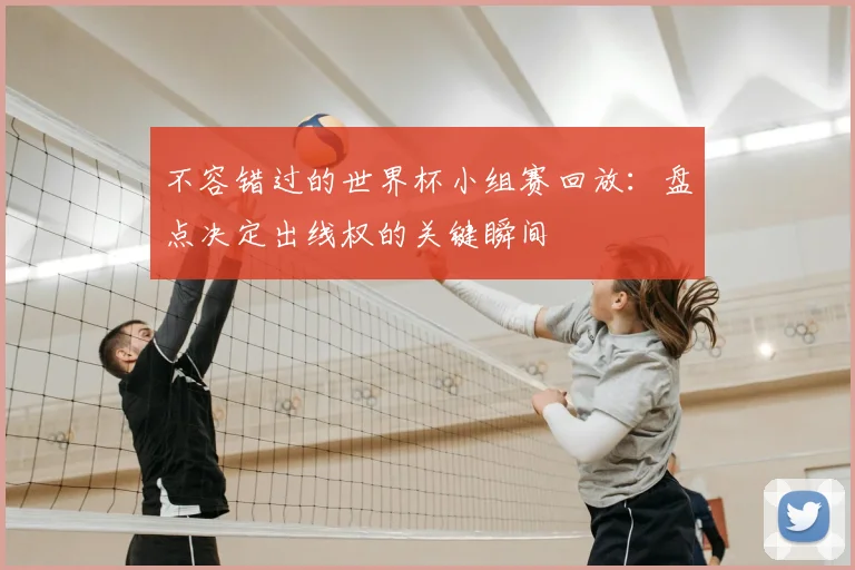 不容错过的世界杯小组赛回放：盘点决定出线权的关键瞬间
