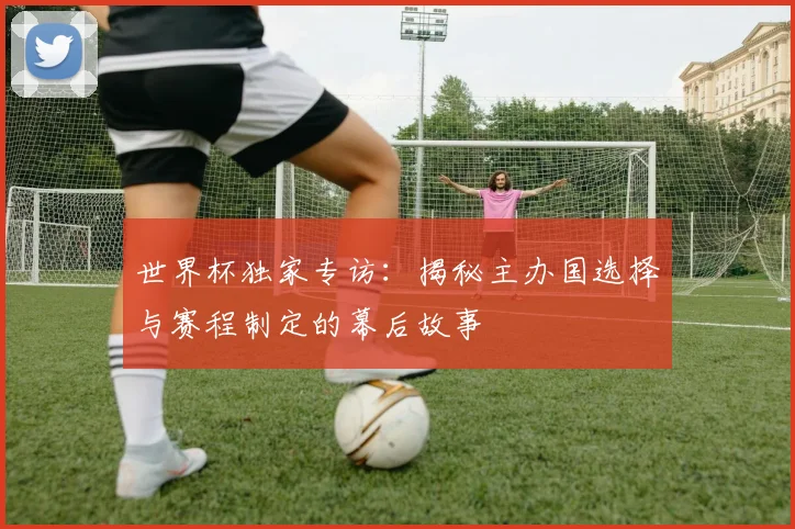 世界杯独家专访：揭秘主办国选择与赛程制定的幕后故事