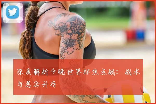 深度解析今晚世界杯焦点战：战术与悬念并存