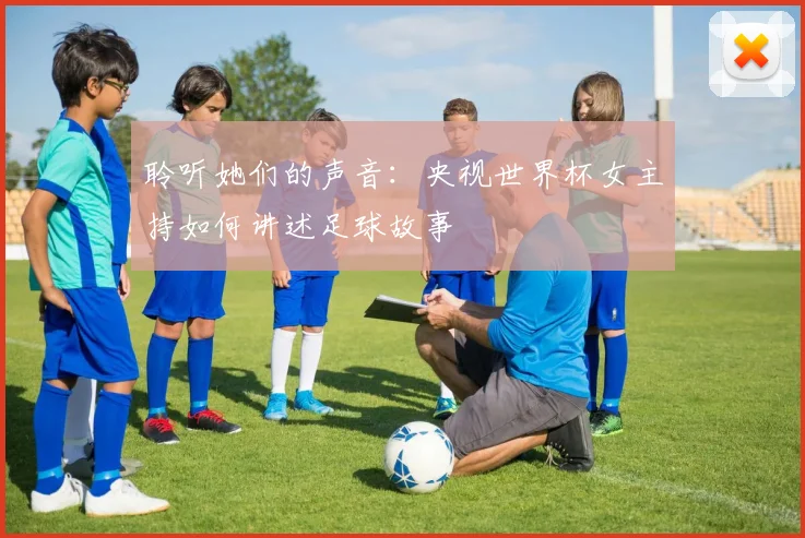 聆听她们的声音：央视世界杯女主持如何讲述足球故事