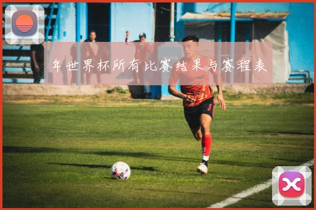 年世界杯所有比赛结果与赛程表