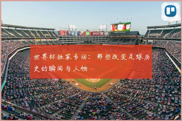 世界杯独家专访:那些改变足球历史的瞬间与人物