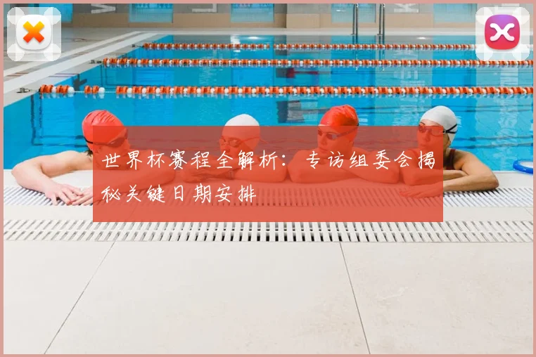 世界杯赛程全解析:专访组委会揭秘关键日期安排