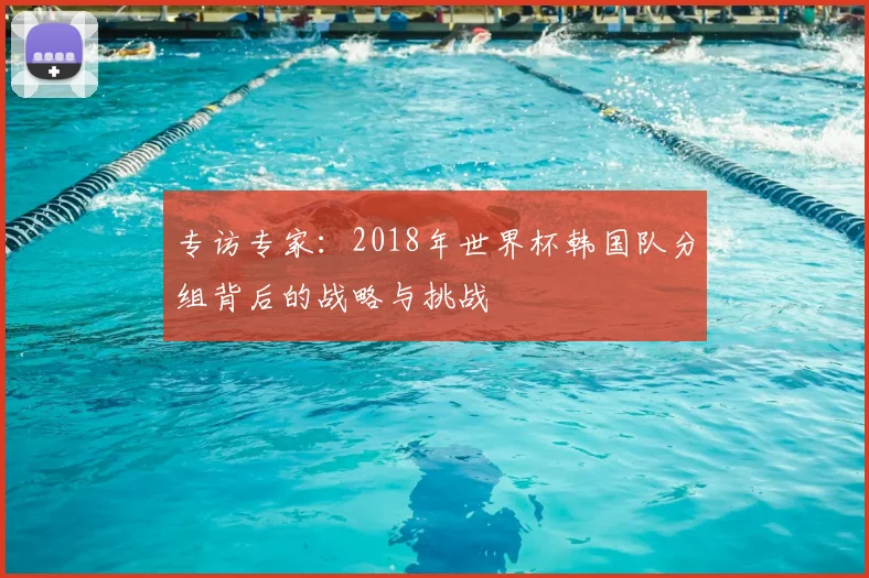 专访专家：2018年世界杯韩国队分组背后的战略与挑战