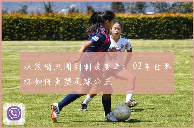 从黑哨丑闻到制度变革:02年世界杯如何重塑足球公正