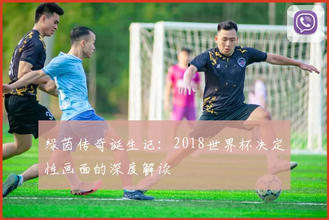 绿茵传奇诞生记：2018世界杯决定性画面的深度解读