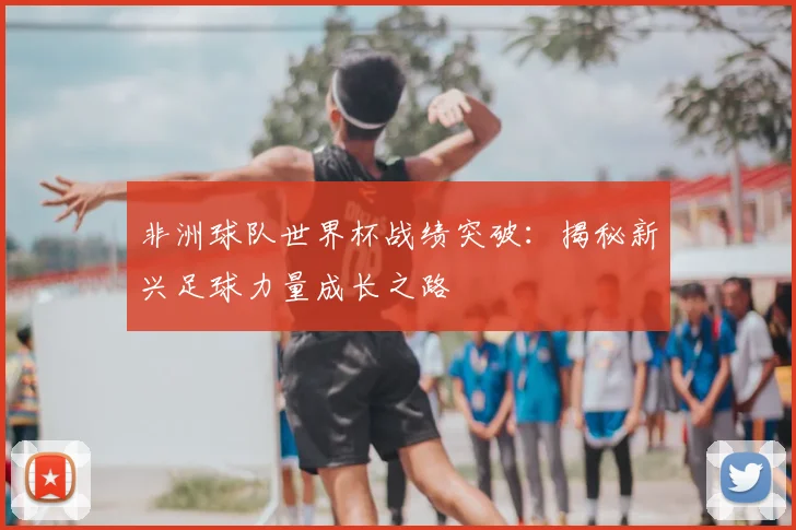 非洲球队世界杯战绩突破：揭秘新兴足球力量成长之路